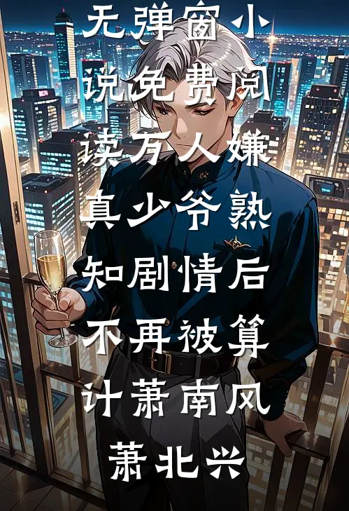 万人嫌真少爷熟知剧情后，不再被算计萧南风萧北兴热门小说大全_无弹窗小说免费阅读万人嫌真少爷熟知剧情后，不再被算计(萧南风萧北兴)