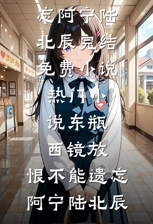 东瓶西镜放，恨不能遗忘(阿宁陆北辰)完结免费小说_热门小说东瓶西镜放，恨不能遗忘阿宁陆北辰