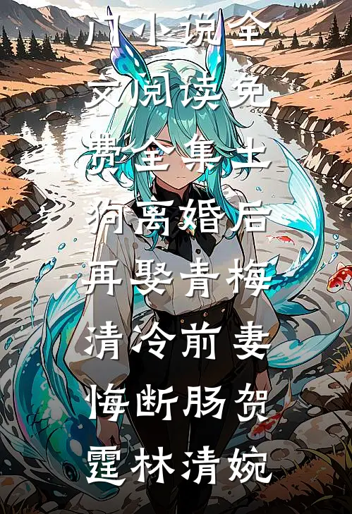 土狗离婚后再娶青梅，清冷前妻悔断肠(贺霆林清婉)完结热门小说_全文阅读免费全集土狗离婚后再娶青梅，清冷前妻悔断肠贺霆林清婉