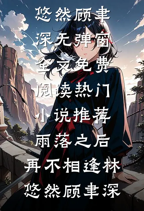 雨落之后，再不相逢林悠然顾聿深无弹窗全文免费阅读_热门小说推荐雨落之后，再不相逢(林悠然顾聿深)