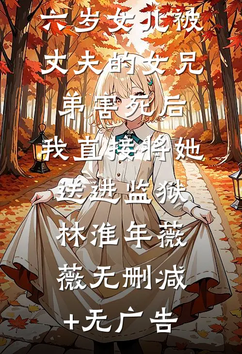 六岁女儿被丈夫的女兄弟害死后，我直接将她送进监狱林淮年薇薇无删减+无广告