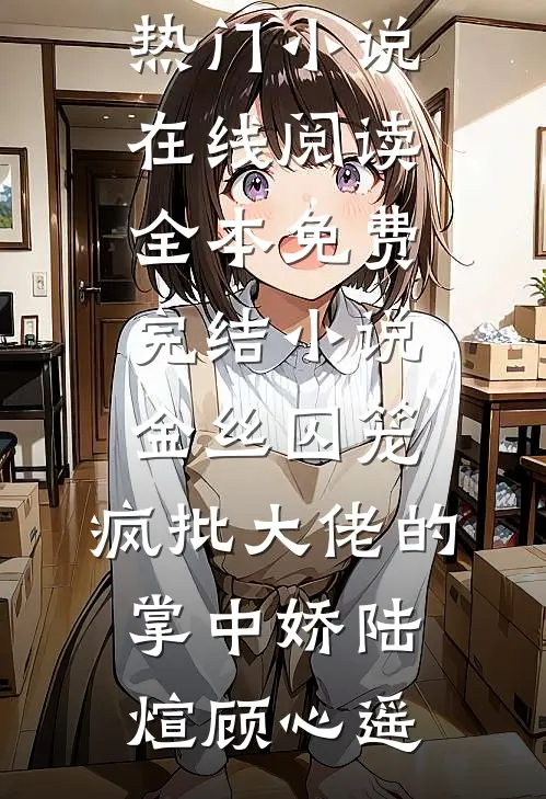 金丝囚笼：疯批大佬的掌中娇陆煊顾心遥热门小说在线阅读_全本免费完结小说金丝囚笼：疯批大佬的掌中娇陆煊顾心遥