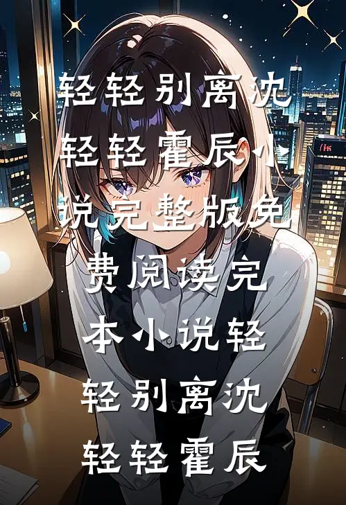 轻轻别离沈轻轻霍辰小说完整版免费阅读_完本小说轻轻别离沈轻轻霍辰