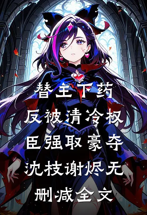 替主下药，反被清冷权臣强取豪夺沈枝谢烬无删减全文
