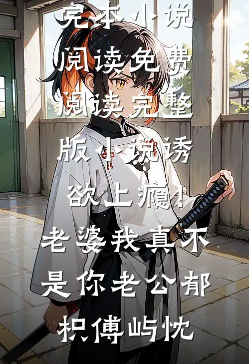 诱欲上瘾！老婆我真不是你老公郁枳傅屿忱完本小说阅读_免费阅读完整版小说诱欲上瘾！老婆我真不是你老公(郁枳傅屿忱)