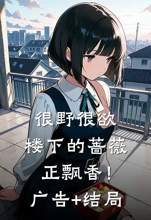 很野很欲，楼下的蔷薇正飘香！广告+结局