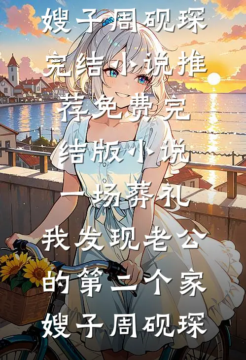 一场葬礼，我发现老公的第二个家嫂子周砚琛完结小说推荐_免费完结版小说一场葬礼，我发现老公的第二个家(嫂子周砚琛)