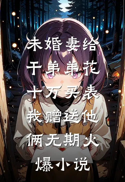 未婚妻给干弟弟花十万买表，我赠送他俩无期火爆小说