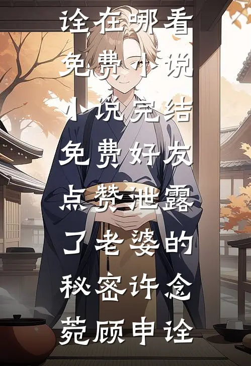 好友点赞泄露了老婆的秘密(许念菀顾申诠)在哪看免费小说_小说完结免费好友点赞泄露了老婆的秘密(许念菀顾申诠)
