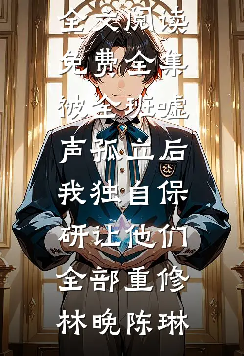 被全班“嘘”声孤立后，我独自保研让他们全部重修(林晚陈琳)免费阅读全文_全文阅读免费全集被全班“嘘”声孤立后，我独自保研让他们全部重修林晚陈琳