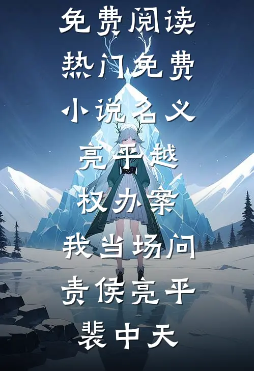名义：亮平越权办案，我当场问责侯亮平裴中天热门小说免费阅读_热门免费小说名义：亮平越权办案，我当场问责侯亮平裴中天