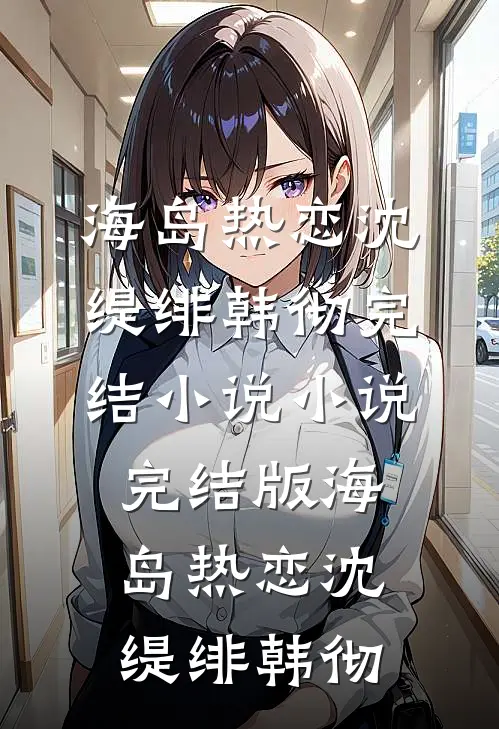 海岛热恋(沈缇绯韩彻)完结小说_小说完结版海岛热恋(沈缇绯韩彻)