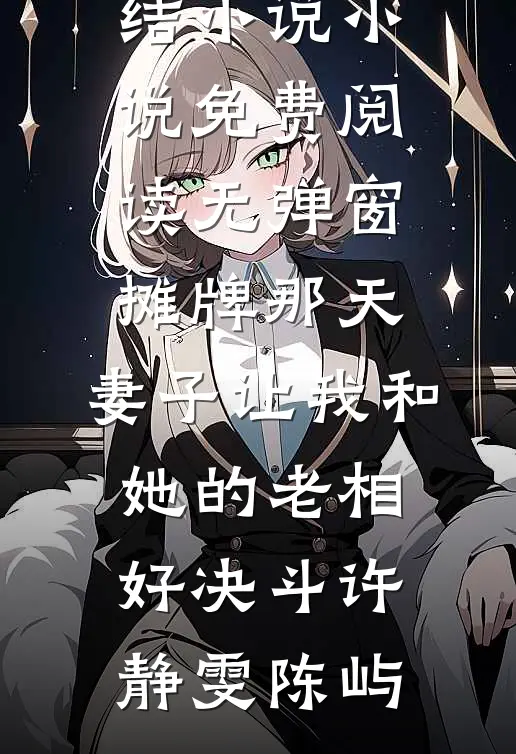 摊牌那天，妻子让我和她的老相好决斗许静雯陈屿完本完结小说_小说免费阅读无弹窗摊牌那天，妻子让我和她的老相好决斗许静雯陈屿