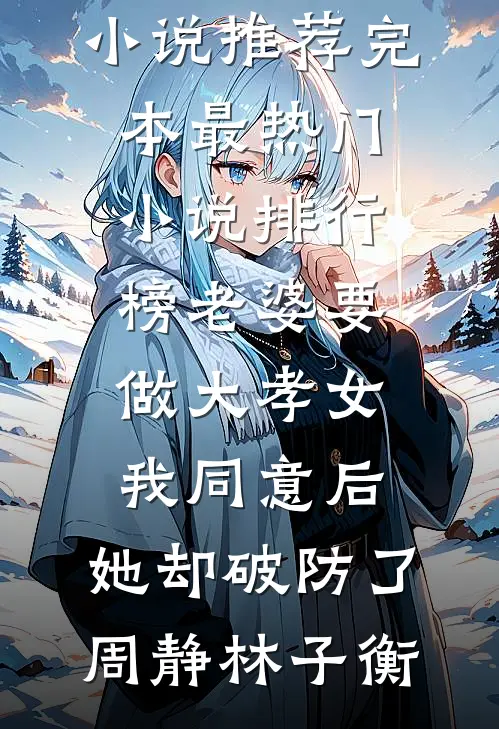 老婆要做大孝女，我同意后，她却破防了周静林子衡小说推荐完本_最热门小说排行榜老婆要做大孝女，我同意后，她却破防了(周静林子衡)