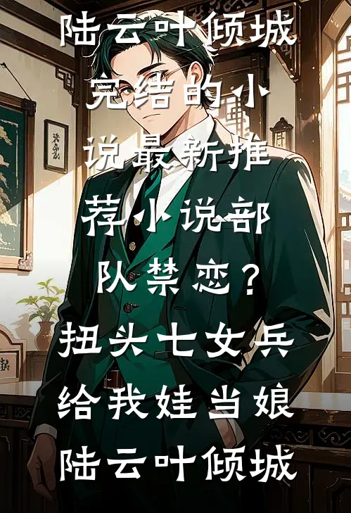 部队禁恋？扭头七女兵给我娃当娘(陆云叶倾城)完结的小说_最新推荐小说部队禁恋？扭头七女兵给我娃当娘(陆云叶倾城)
