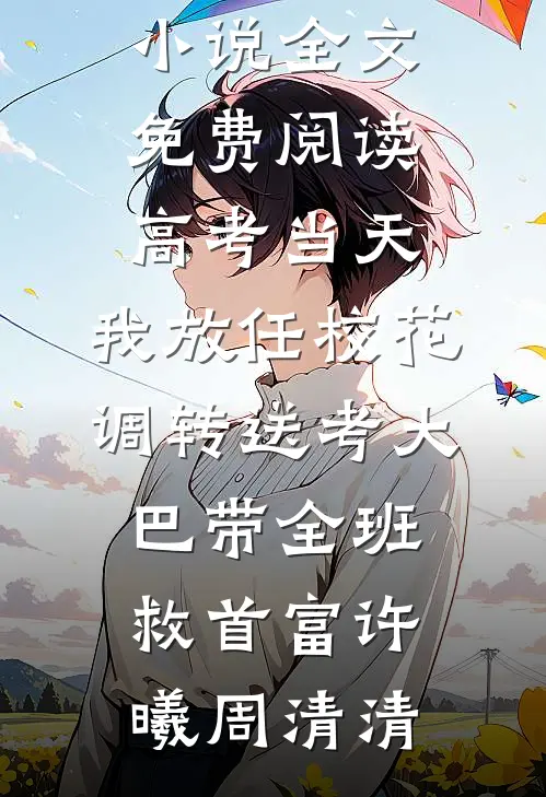 高考当天，我放任校花调转送考大巴带全班救首富(许曦周清清)小说完整版免费阅读_完结版小说全文免费阅读高考当天，我放任校花调转送考大巴带全班救首富(许曦周清清)