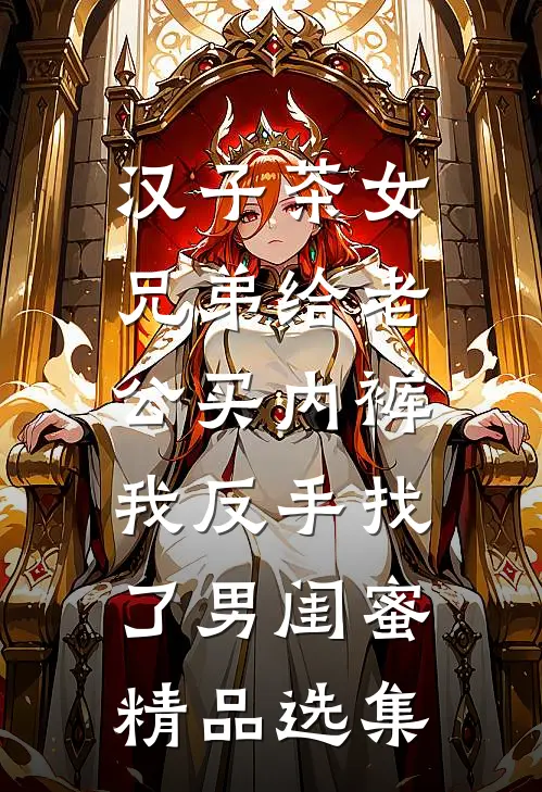 汉子茶女兄弟给老公买内裤，我反手找了男闺蜜精品选集