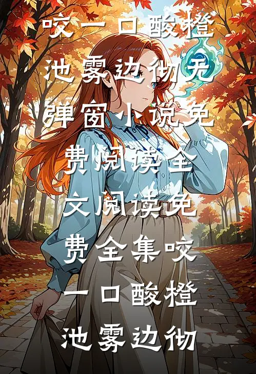咬一口酸橙池雾边彻无弹窗小说免费阅读_全文阅读免费全集咬一口酸橙(池雾边彻)