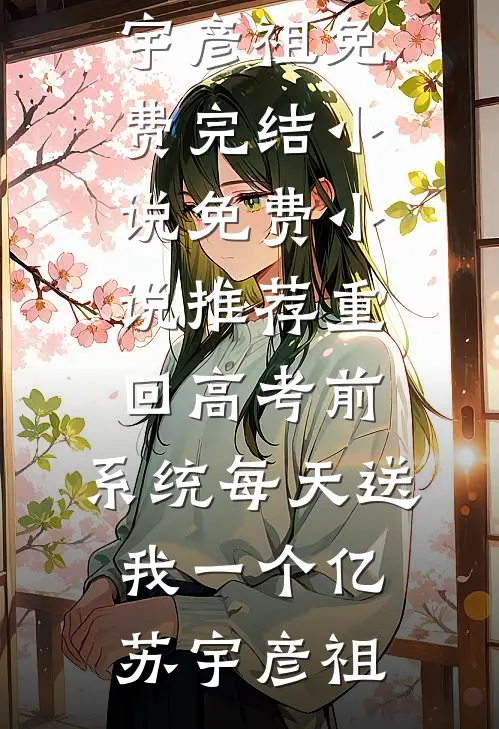 重回高考前，系统每天送我一个亿苏宇彦祖免费完结小说_免费小说推荐重回高考前，系统每天送我一个亿苏宇彦祖