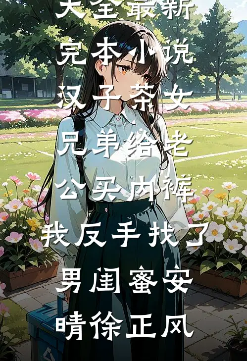 汉子茶女兄弟给老公买内裤，我反手找了男闺蜜安晴徐正风完本小说大全_最新完本小说汉子茶女兄弟给老公买内裤，我反手找了男闺蜜安晴徐正风