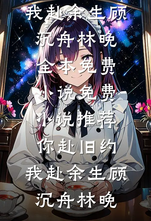 你赴旧约，我赴余生(顾沉舟林晚)全本免费小说_免费小说推荐你赴旧约，我赴余生顾沉舟林晚