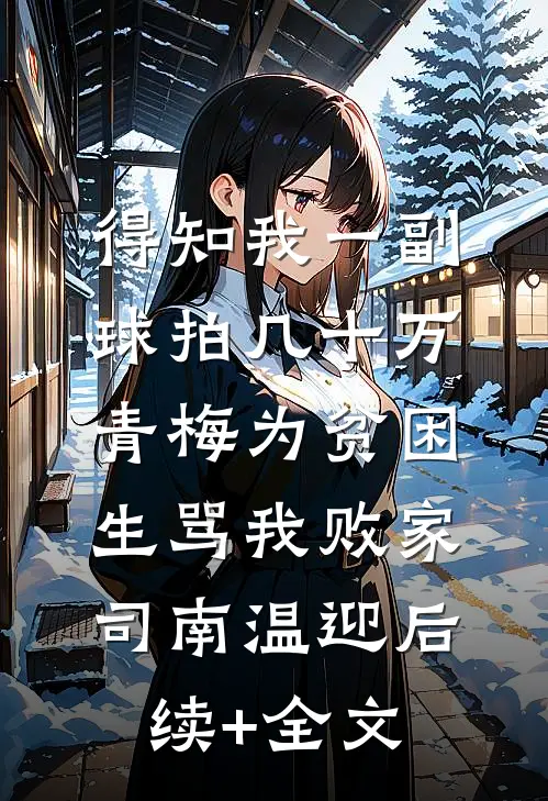 得知我一副球拍几十万，青梅为贫困生骂我败家司南温迎后续+全文