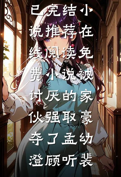被讨厌的家伙强取豪夺了(孟幼澄顾听裴)已完结小说推荐_在线阅读免费小说被讨厌的家伙强取豪夺了(孟幼澄顾听裴)