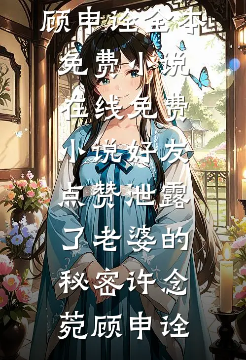 好友点赞泄露了老婆的秘密许念菀顾申诠全本免费小说_在线免费小说好友点赞泄露了老婆的秘密(许念菀顾申诠)