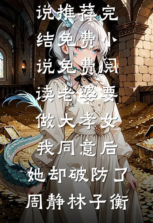 老婆要做大孝女，我同意后，她却破防了周静林子衡好看的小说推荐完结_免费小说免费阅读老婆要做大孝女，我同意后，她却破防了(周静林子衡)