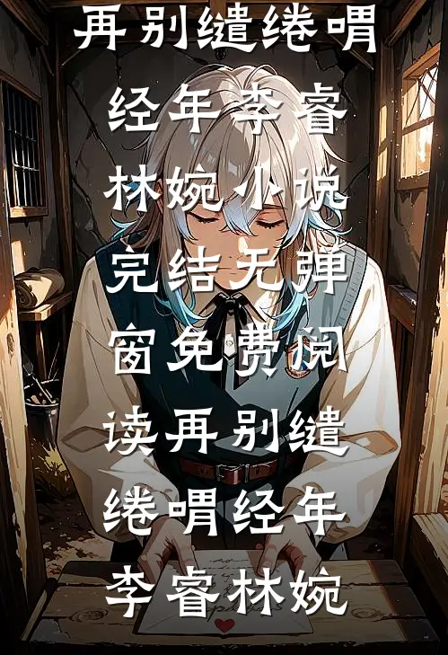再别缱绻喟经年李睿林婉小说完结_无弹窗免费阅读再别缱绻喟经年(李睿林婉)
