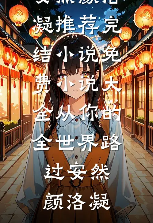 从你的全世界路过安然颜洛凝推荐完结小说_免费小说大全从你的全世界路过(安然颜洛凝)