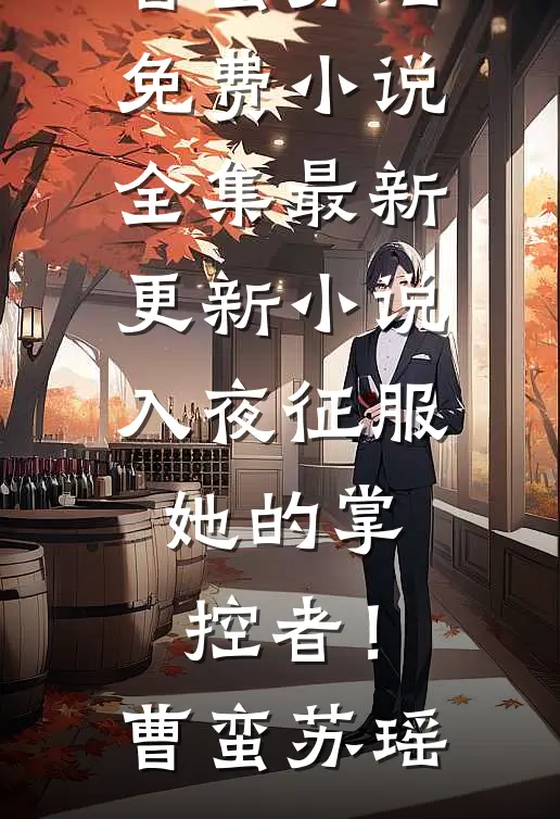 入夜征服，她的掌控者！曹蛮苏瑶免费小说全集_最新更新小说入夜征服，她的掌控者！(曹蛮苏瑶)