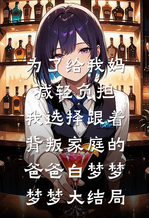 为了给我妈减轻负担，我选择跟着背叛家庭的爸爸白梦梦梦梦大结局