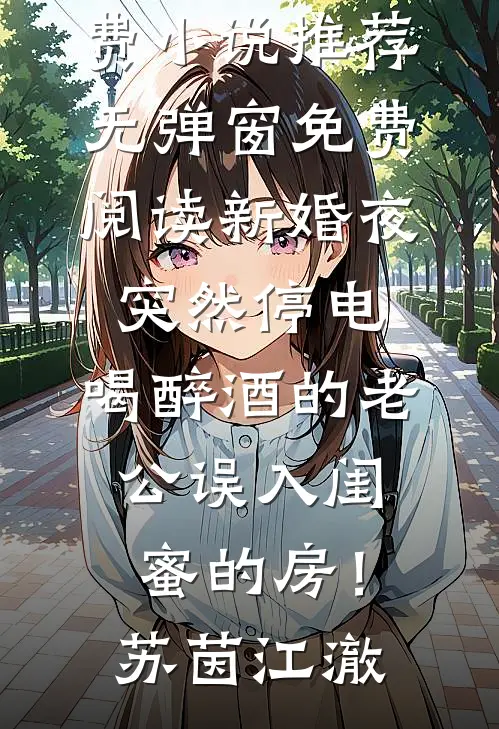 新婚夜突然停电，喝醉酒的老公误入闺蜜的房！(苏茵江澈)免费小说推荐_无弹窗免费阅读新婚夜突然停电，喝醉酒的老公误入闺蜜的房！(苏茵江澈)