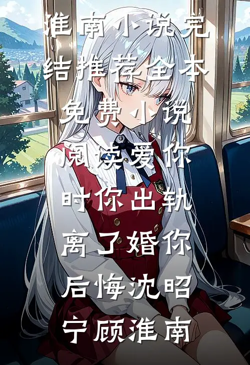 爱你时你出轨，离了婚你后悔(沈昭宁顾淮南)小说完结推荐_全本免费小说阅读爱你时你出轨，离了婚你后悔(沈昭宁顾淮南)