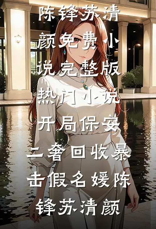开局保安，二奢回收暴击假名媛(陈锋苏清颜)免费小说完整版_热门小说开局保安，二奢回收暴击假名媛(陈锋苏清颜)