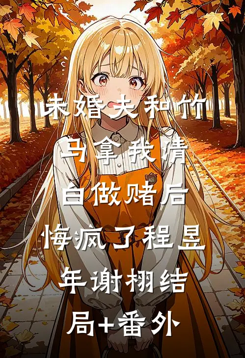 未婚夫和竹马拿我清白做赌后，悔疯了程昱年谢栩结局+番外