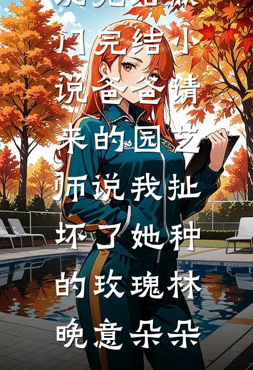 爸爸请来的园艺师说我扯坏了她种的玫瑰(林晚意朵朵)小说完结_热门完结小说爸爸请来的园艺师说我扯坏了她种的玫瑰林晚意朵朵
