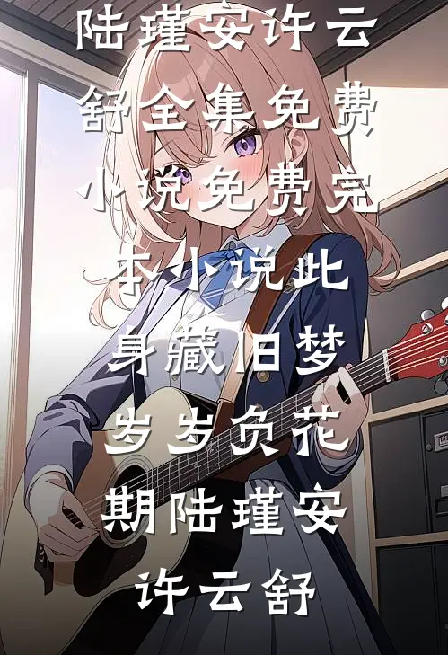 此身藏旧梦，岁岁负花期(陆瑾安许云舒)全集免费小说_免费完本小说此身藏旧梦，岁岁负花期(陆瑾安许云舒)