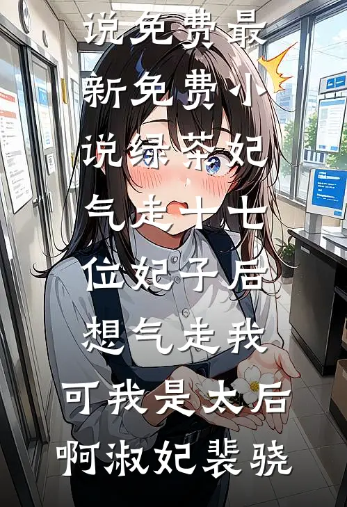 绿茶妃气走十七位妃子后想气走我，可我是太后啊(淑妃裴骁)完本小说免费_最新免费小说绿茶妃气走十七位妃子后想气走我，可我是太后啊淑妃裴骁