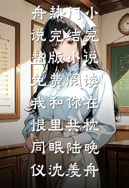 我和你在恨里共枕同眠(陆晚仪沈羡舟)热门小说完结_完整版小说免费阅读我和你在恨里共枕同眠陆晚仪沈羡舟