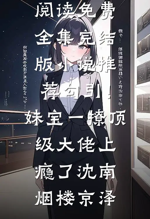 勾引！妹宝一撩，顶级大佬上瘾了沈南烟楼京泽全文阅读免费全集_完结版小说推荐勾引！妹宝一撩，顶级大佬上瘾了沈南烟楼京泽