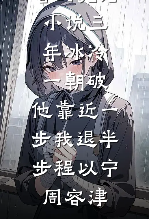 三年冰冷一朝破，他靠近一步我退半步(程以宁周容津)最热门小说排行榜_好看的完结小说三年冰冷一朝破，他靠近一步我退半步程以宁周容津