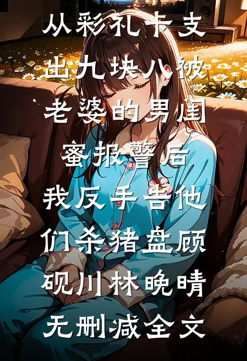 从彩礼卡支出九块八被老婆的男闺蜜报警后，我反手告他们杀猪盘顾砚川林晚晴无删减全文