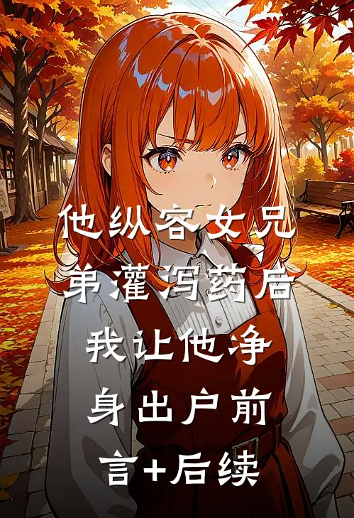 他纵容女兄弟灌泻药后，我让他净身出户前言+后续