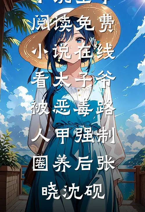 太子爷被恶毒路人甲强制圈养后(张晓沈砚)免费小说全本阅读_免费小说在线看太子爷被恶毒路人甲强制圈养后张晓沈砚