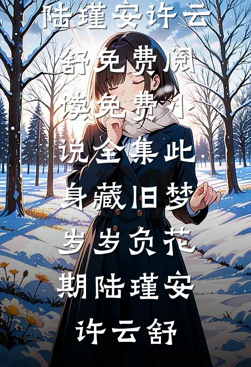 此身藏旧梦，岁岁负花期(陆瑾安许云舒)免费阅读_免费小说全集此身藏旧梦，岁岁负花期陆瑾安许云舒