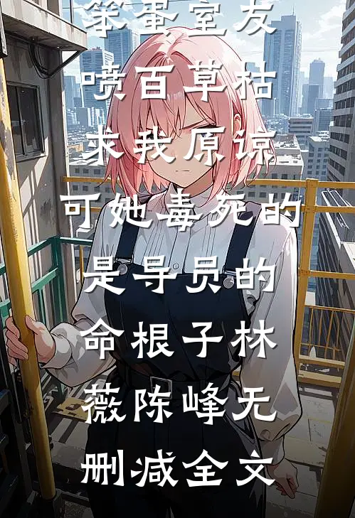 笨蛋室友喷百草枯求我原谅，可她毒死的是导员的命根子林薇陈峰无删减全文