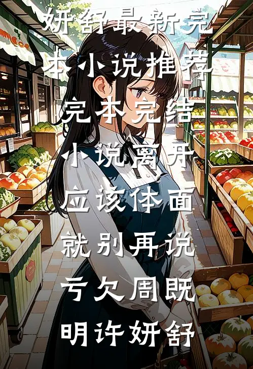 离开应该体面，就别再说亏欠周既明许妍舒最新完本小说推荐_完本完结小说离开应该体面，就别再说亏欠周既明许妍舒