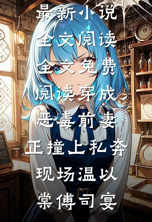 穿成恶毒前妻，正撞上私奔现场(温以棠傅司宴)最新小说全文阅读_全文免费阅读穿成恶毒前妻，正撞上私奔现场(温以棠傅司宴)